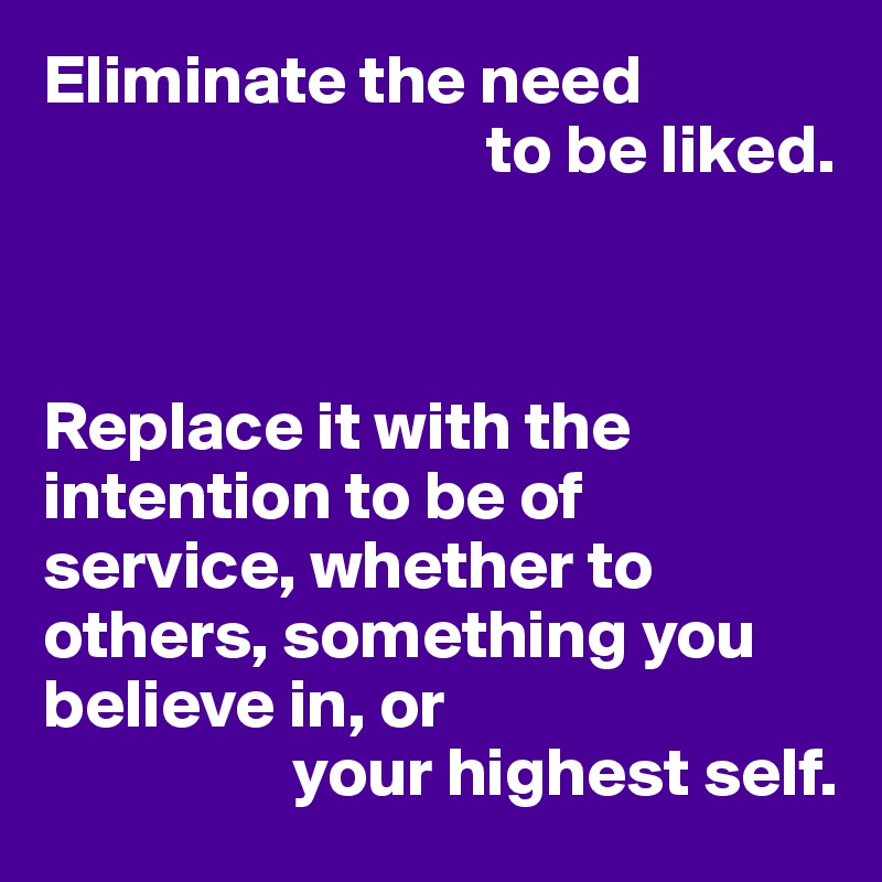 Eliminate the need 
                                to be liked.



Replace it with the intention to be of service, whether to others, something you believe in, or 
                  your highest self.