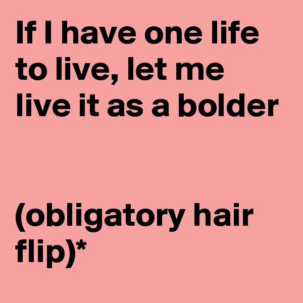 If I have one life to live, let me live it as a bolder


(obligatory hair flip)*
