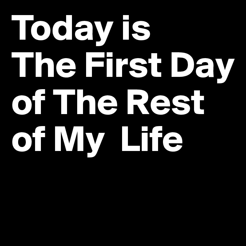 Today is
The First Day
of The Rest of My  Life
