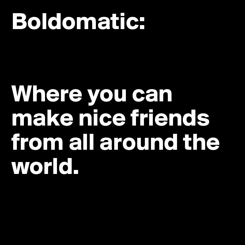 Boldomatic:


Where you can make nice friends from all around the world.


