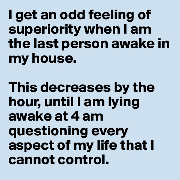 I get an odd feeling of superiority when I am the last person awake in my house.

This decreases by the hour, until I am lying awake at 4 am questioning every aspect of my life that I cannot control. 