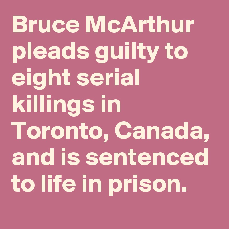 Bruce McArthur pleads guilty to eight serial killings in Toronto, Canada, and is sentenced to life in prison.