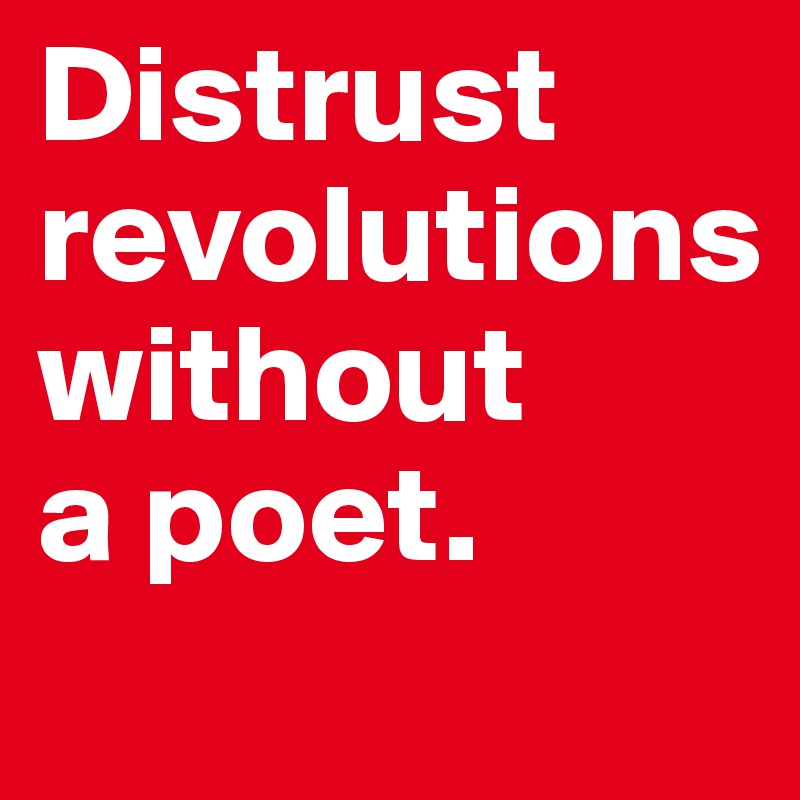 Distrust
revolutions
without
a poet.
