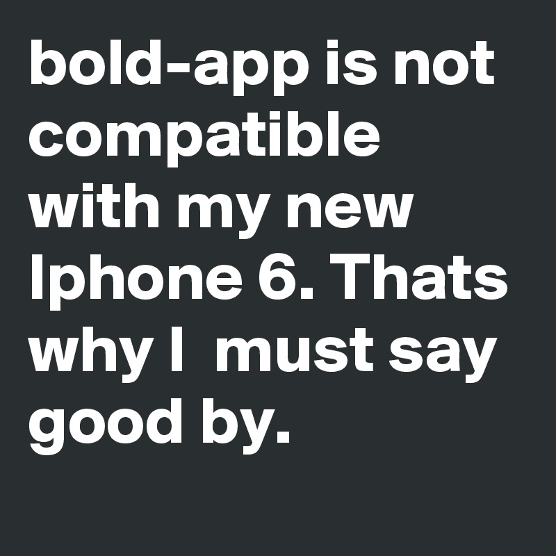 bold-app is not compatible with my new Iphone 6. Thats why I  must say good by.  