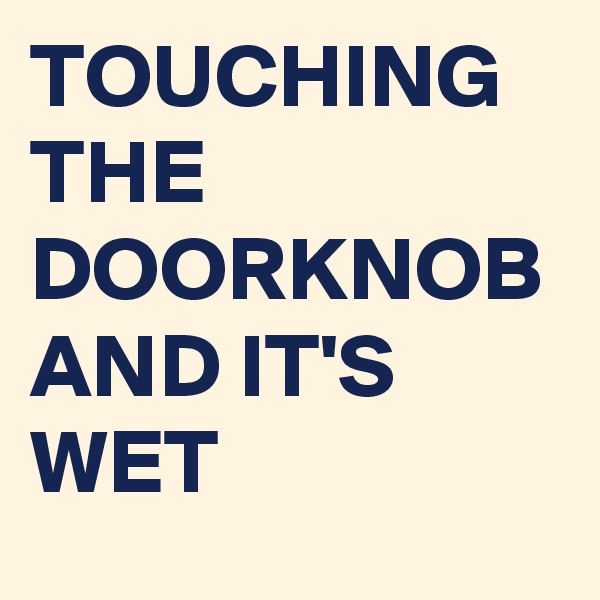 TOUCHING THE DOORKNOB AND IT'S  WET 