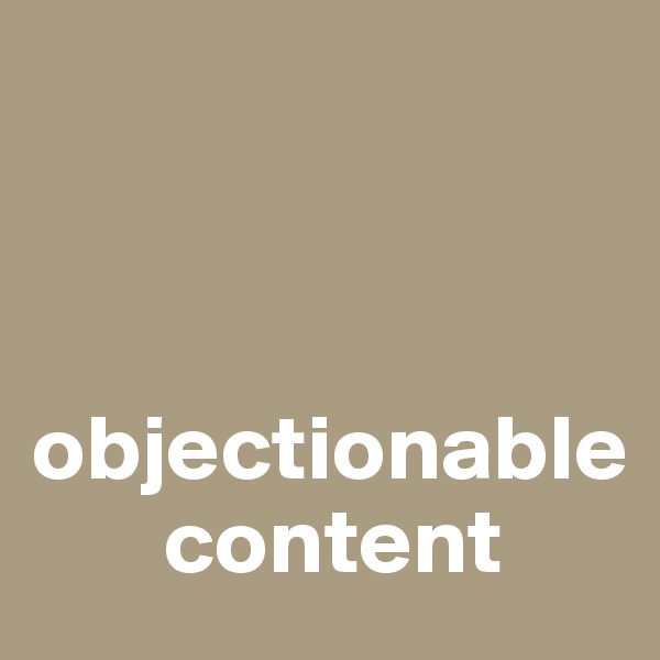 


      
objectionable 
       content