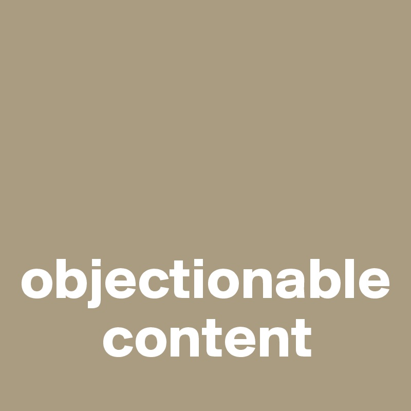 


      
objectionable 
       content
