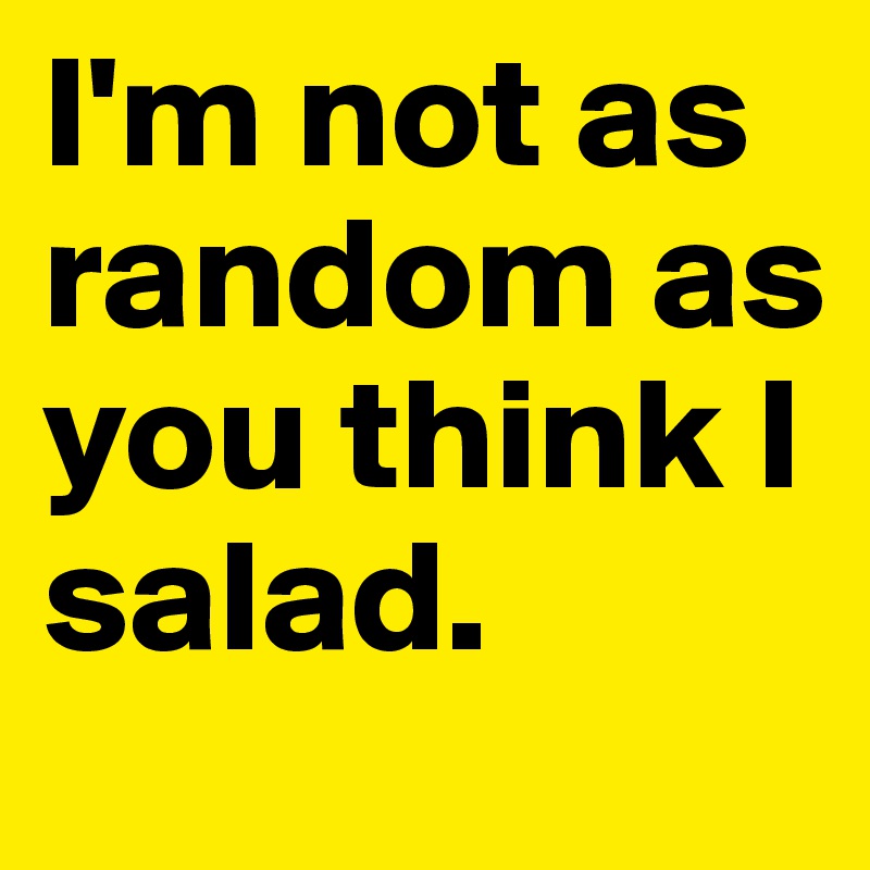 I'm not as random as you think I salad.