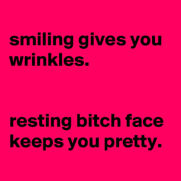
smiling gives you wrinkles.


resting bitch face keeps you pretty.
