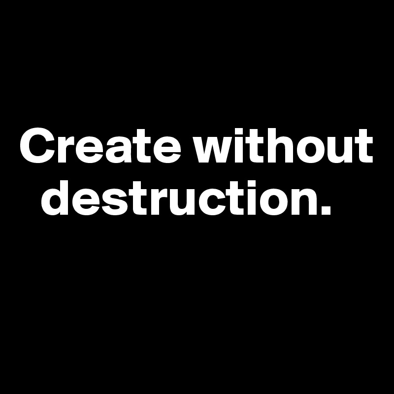 

Create without   
  destruction. 

