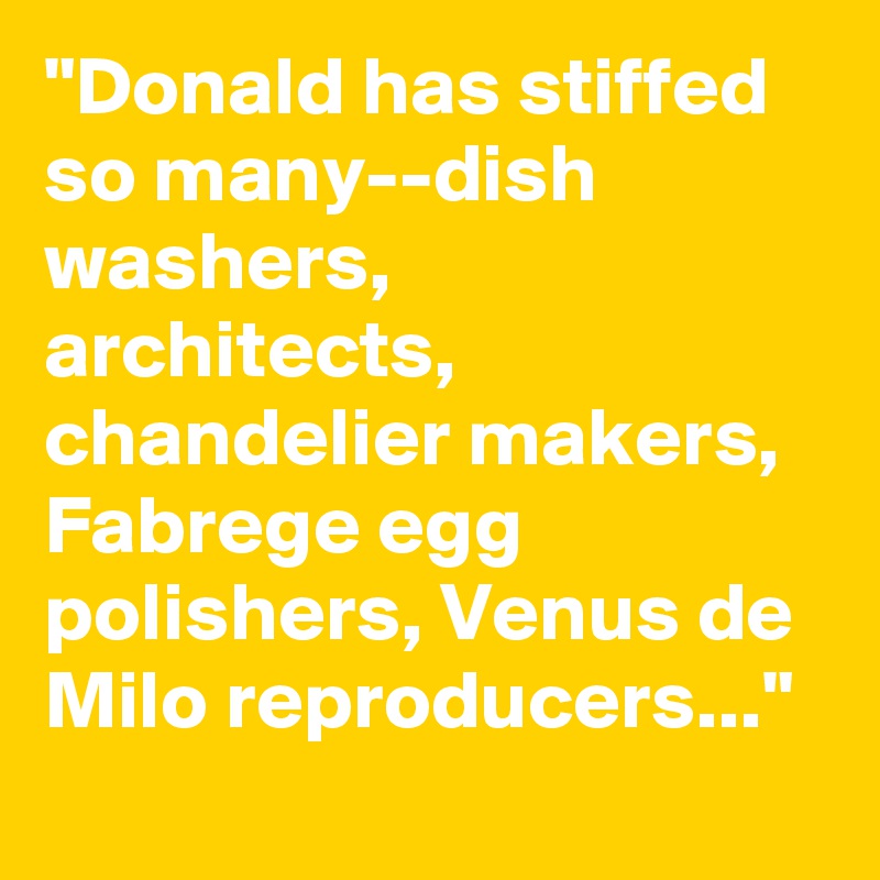 "Donald has stiffed so many--dish washers, architects, chandelier makers, Fabrege egg polishers, Venus de Milo reproducers..."