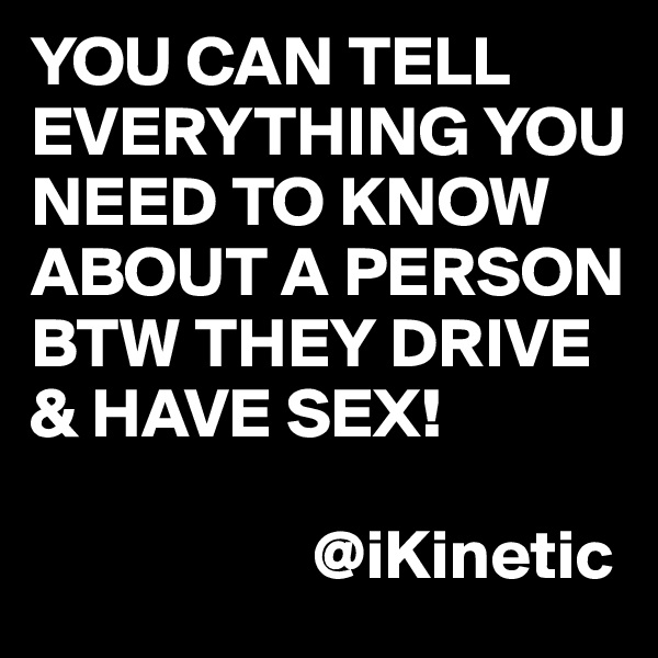 YOU CAN TELL EVERYTHING YOU NEED TO KNOW ABOUT A PERSON BTW THEY DRIVE & HAVE SEX!
                  
                    @iKinetic