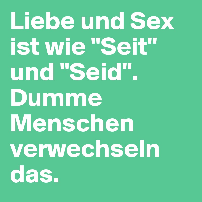 Liebe und Sex ist wie "Seit" und "Seid". Dumme Menschen verwechseln das.