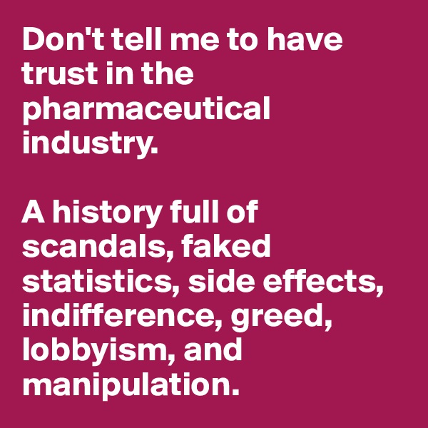 Don't tell me to have trust in the pharmaceutical 
industry. 

A history full of scandals, faked statistics, side effects, indifference, greed, lobbyism, and manipulation.