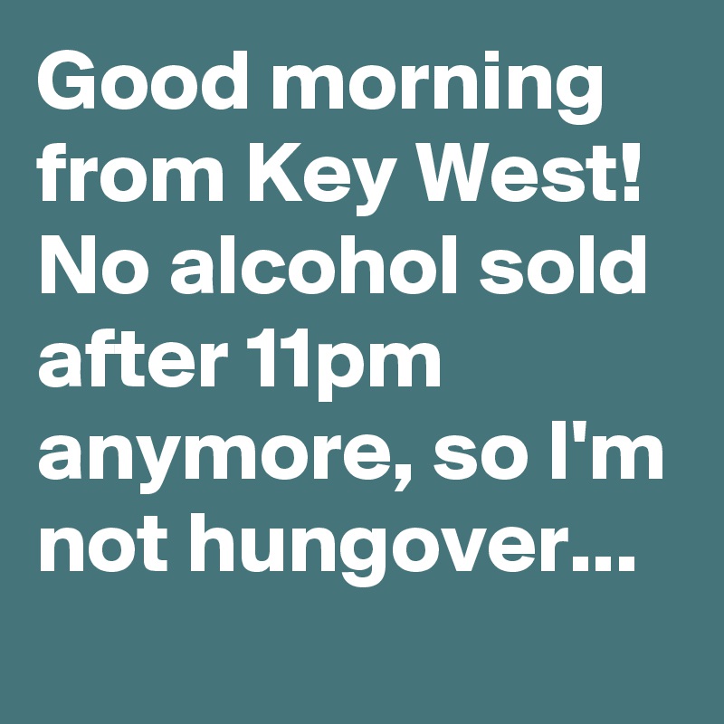 Good morning from Key West! No alcohol sold after 11pm anymore, so I'm not hungover...