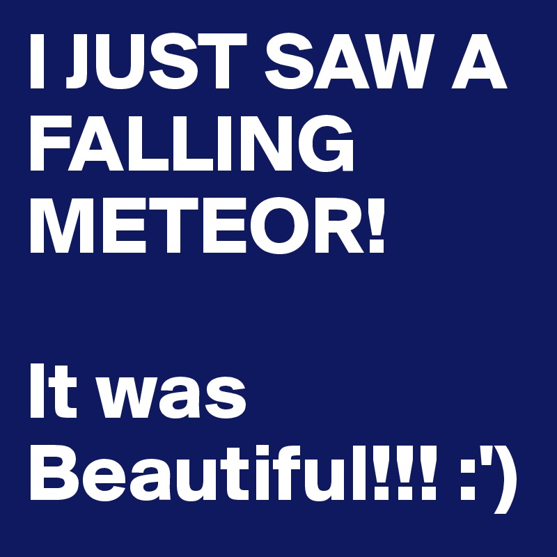 I JUST SAW A FALLING METEOR! 

It was Beautiful!!! :') 