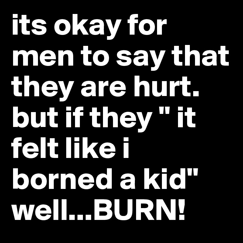 Its Okay For Men To Say That They Are Hurt But If They It Felt Like I Borned A Kid Well Burn Post By Sasavoom On Boldomatic