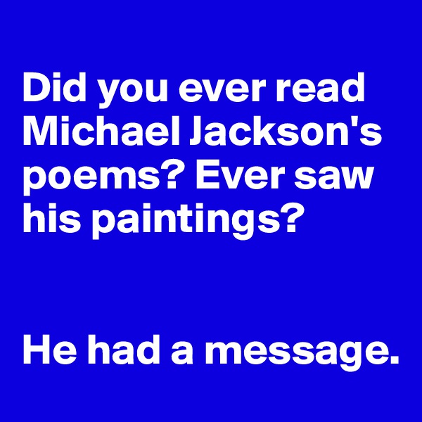 
Did you ever read Michael Jackson's poems? Ever saw his paintings? 


He had a message.