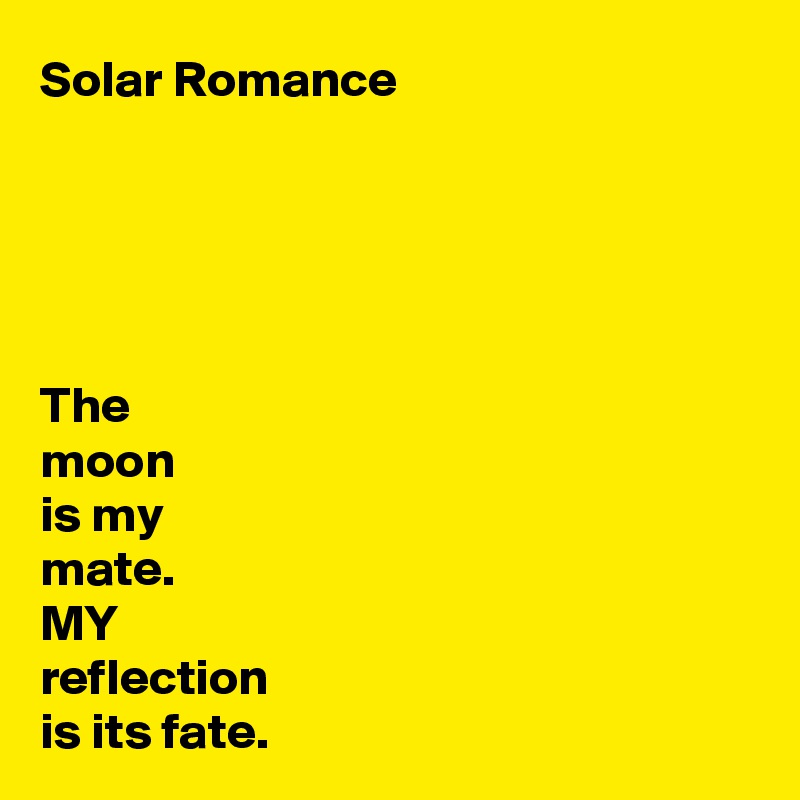 Solar Romance





The 
moon 
is my 
mate.
MY 
reflection 
is its fate.