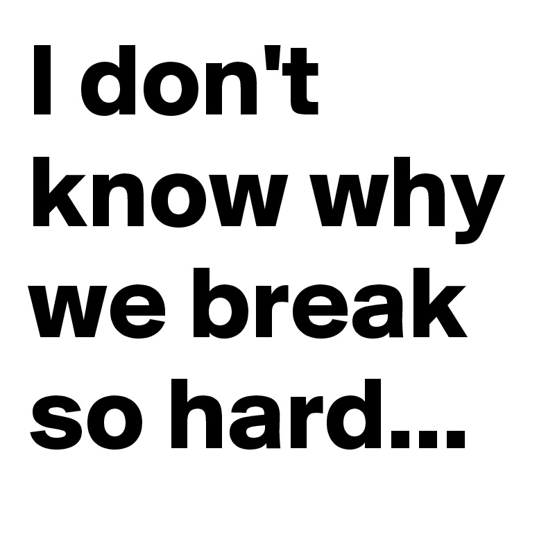 I don't know why we break so hard...