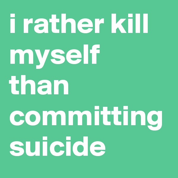 i rather kill myself than committing suicide