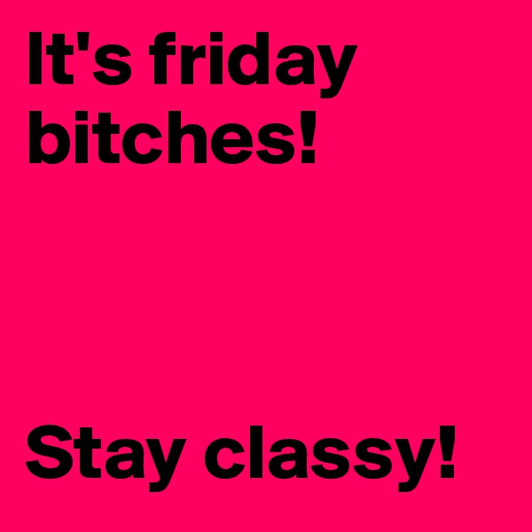 It's friday bitches! 



Stay classy! 