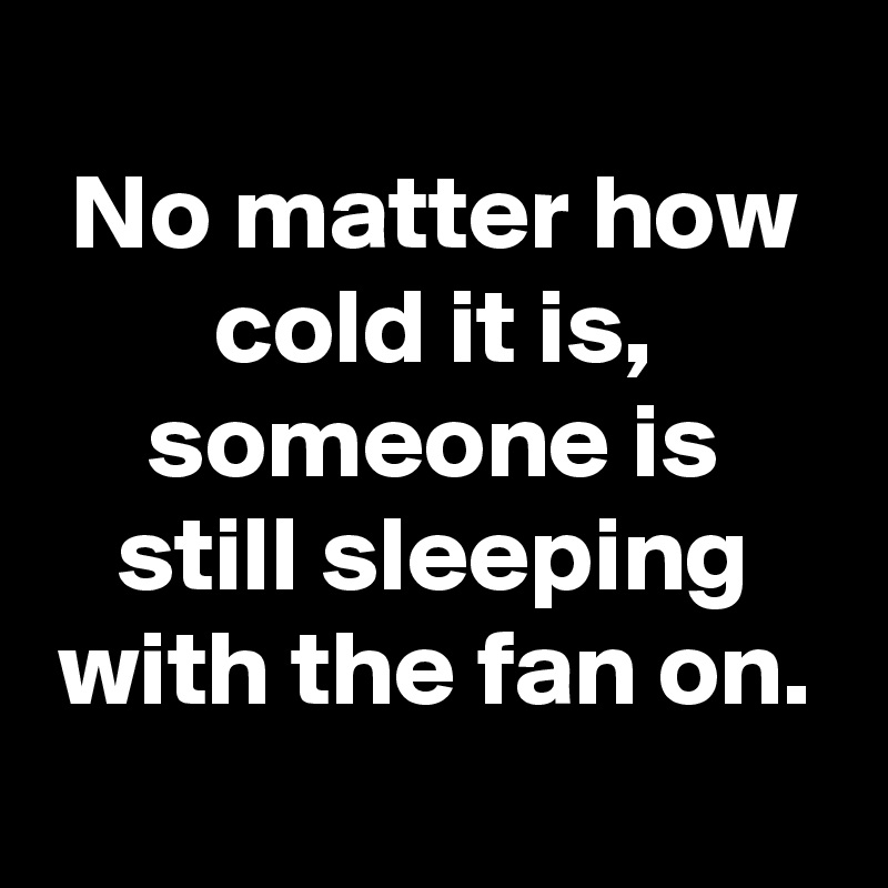 No matter how cold it is, someone is still sleeping with the fan on ...