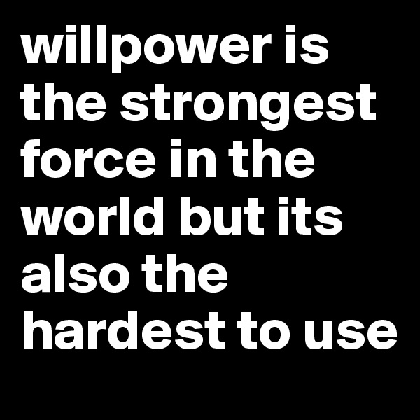 willpower is the strongest force in the world but its also the hardest to use 