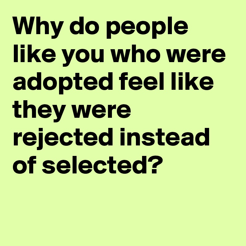 Why do people like you who were adopted feel like they were rejected instead of selected?
