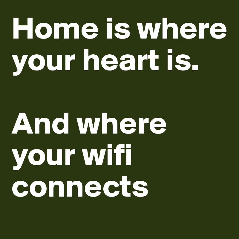 Home is where your heart is.

And where your wifi connects