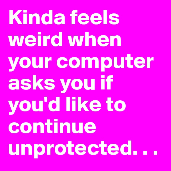 Kinda feels weird when your computer asks you if you'd like to continue unprotected. . . 