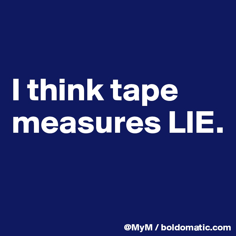 

I think tape measures LIE.

