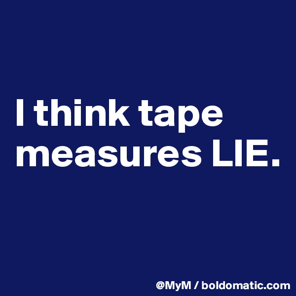 

I think tape measures LIE.

