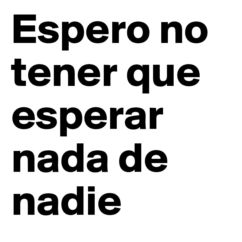 Espero no tener que esperar nada de nadie