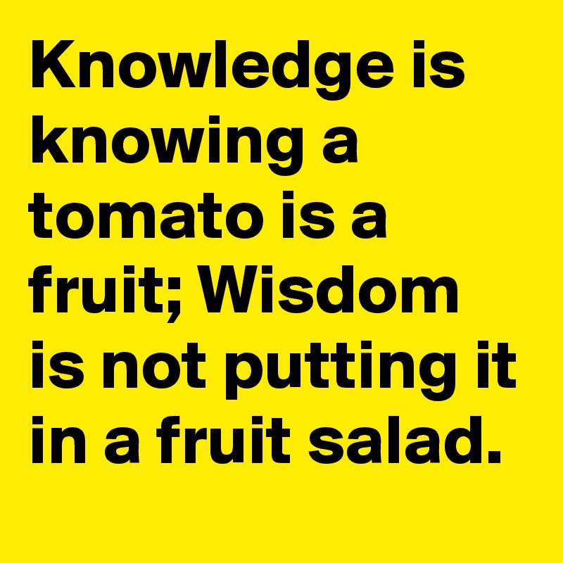 Knowledge is knowing a tomato is a fruit; Wisdom is not putting it in a fruit salad.