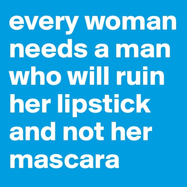 every woman needs a man who will ruin her lipstick and not her mascara