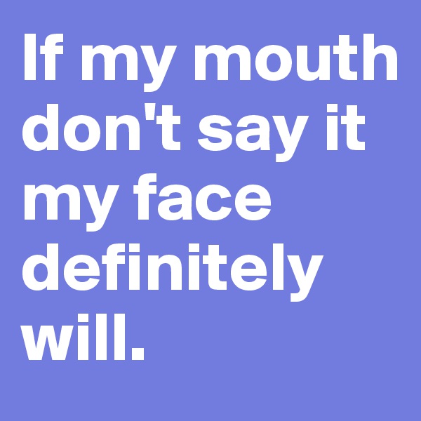 If my mouth don't say it my face definitely will.