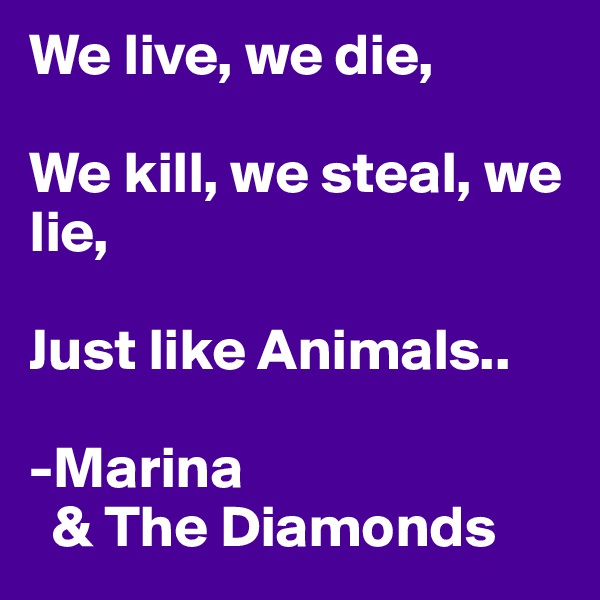 We live, we die,

We kill, we steal, we lie,

Just like Animals..

-Marina 
  & The Diamonds
