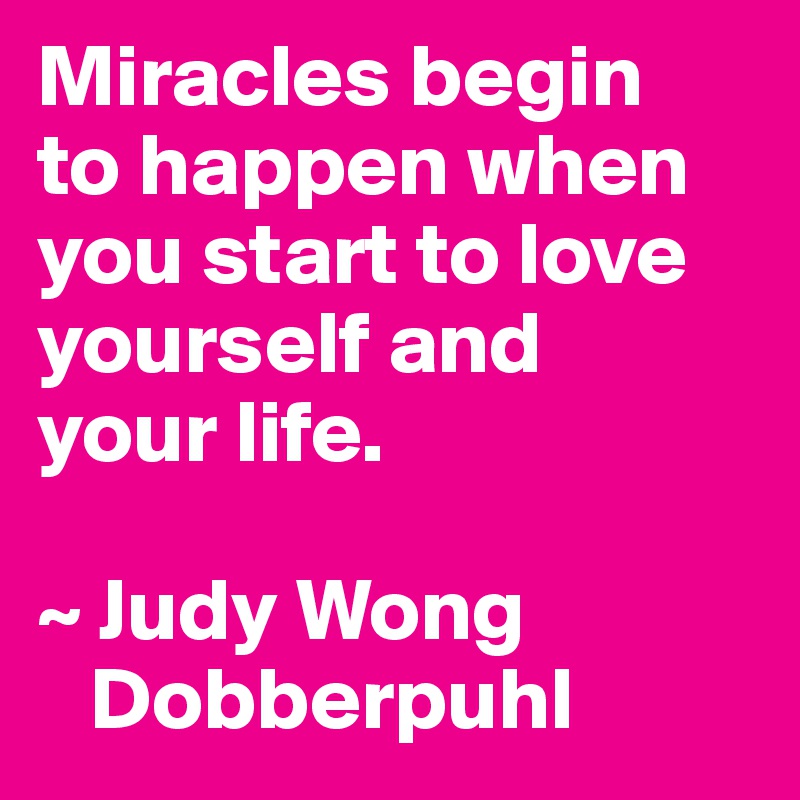 Miracles begin 
to happen when you start to love yourself and 
your life.

~ Judy Wong   
   Dobberpuhl