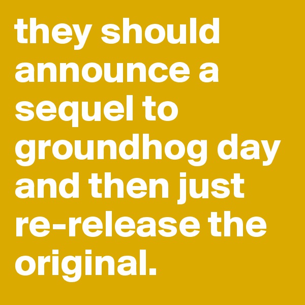 they should announce a sequel to groundhog day and then just re-release the original.