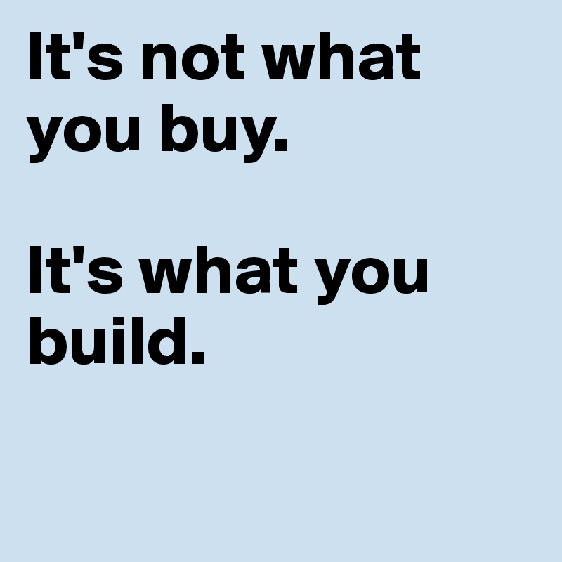 It's not what you buy.  

It's what you build. 

