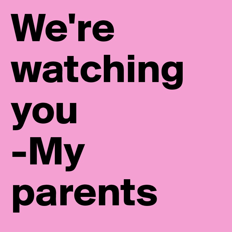 We're watching you 
-My parents