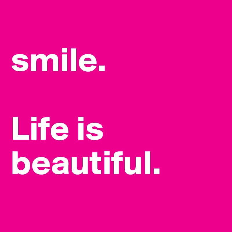 
smile.

Life is
beautiful.
