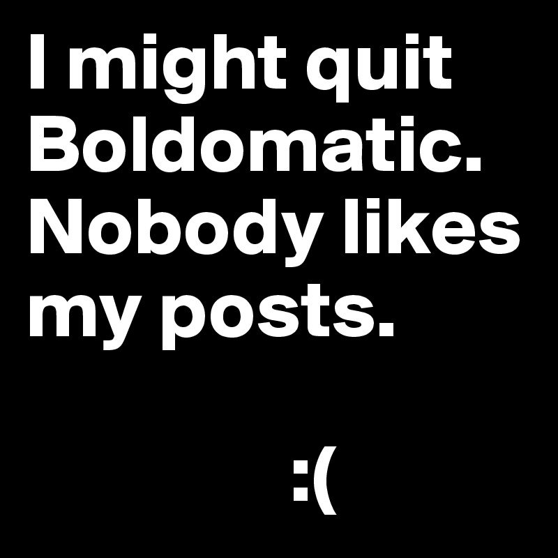 I might quit Boldomatic. Nobody likes my posts.

                :(