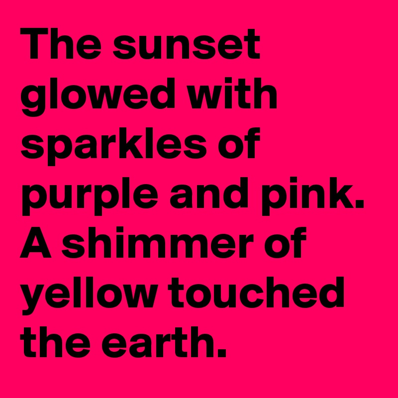 The sunset glowed with sparkles of purple and pink. A shimmer of yellow touched the earth. 