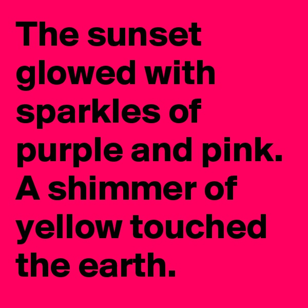 The sunset glowed with sparkles of purple and pink. A shimmer of yellow touched the earth. 