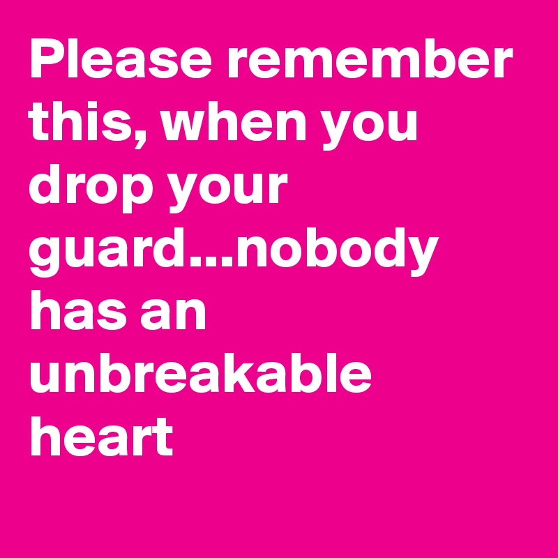 Please remember this, when you drop your guard...nobody has an unbreakable heart