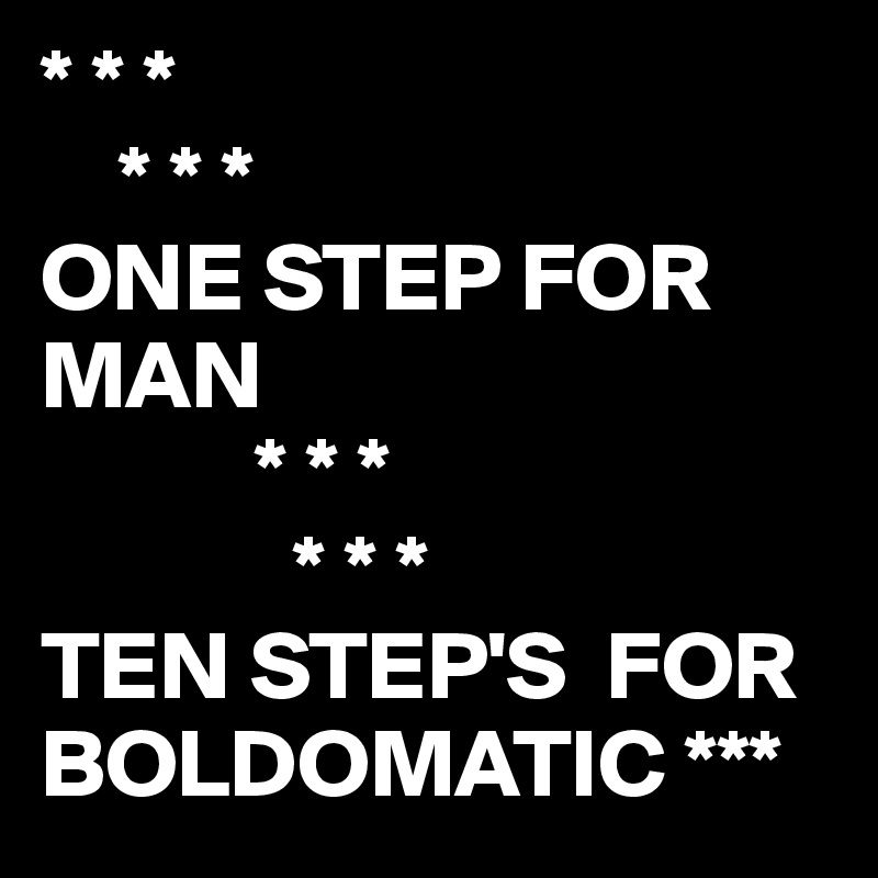 * * *
    * * *
ONE STEP FOR MAN 
           * * *
             * * * 
TEN STEP'S  FOR BOLDOMATIC ***