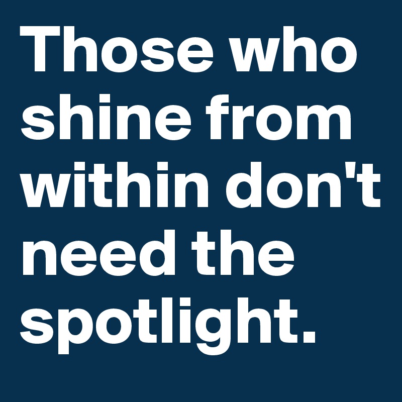 Those who shine from within don't need the spotlight.