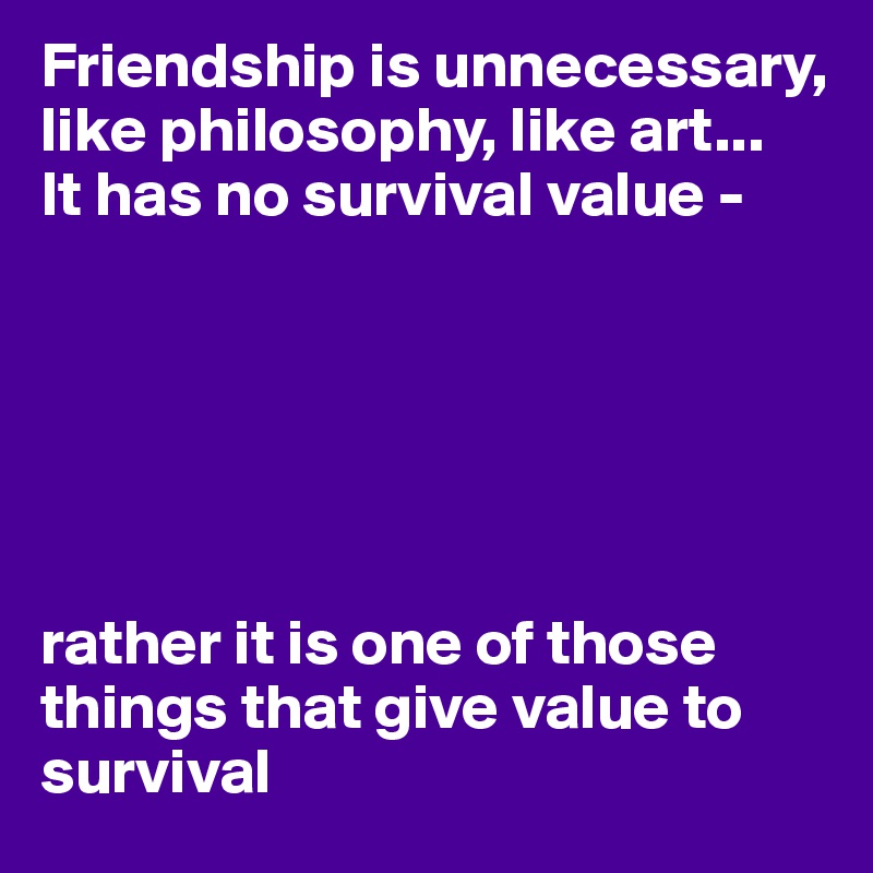 Friendship is unnecessary, like philosophy, like art... 
It has no survival value -






rather it is one of those things that give value to survival